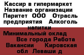 Кассир в гипермаркет › Название организации ­ Паритет, ООО › Отрасль предприятия ­ Алкоголь, напитки › Минимальный оклад ­ 26 500 - Все города Работа » Вакансии   . Кировская обл.,Леваши д.